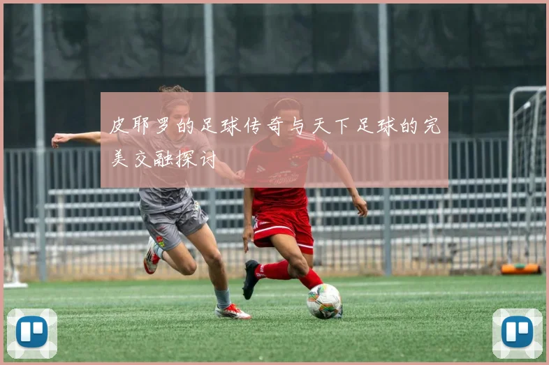 皮耶罗的足球传奇与天下足球的完美交融探讨