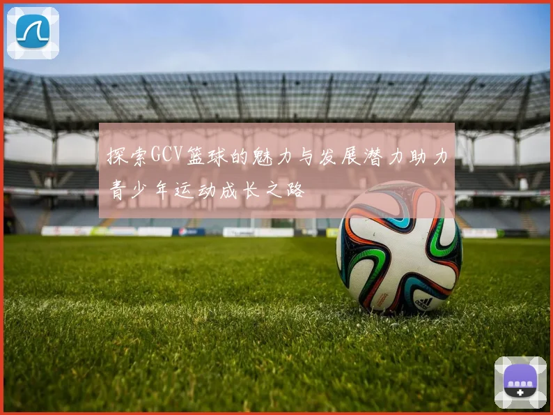 探索GCV篮球的魅力与发展潜力助力青少年运动成长之路