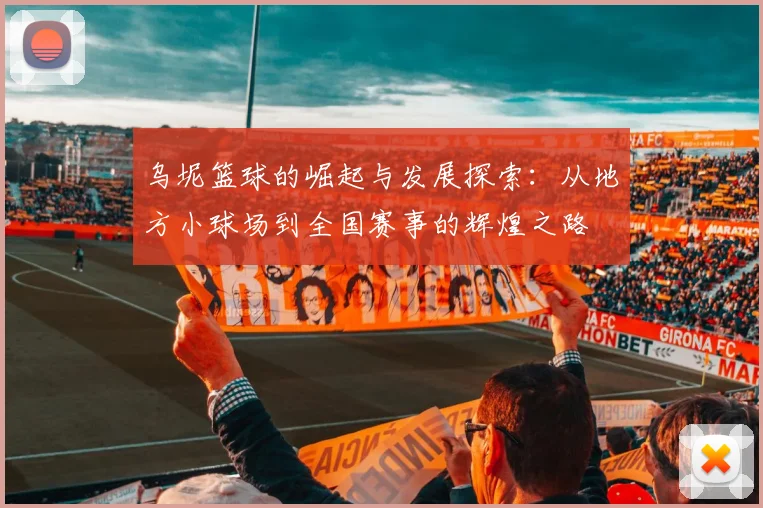 乌坭篮球的崛起与发展探索：从地方小球场到全国赛事的辉煌之路