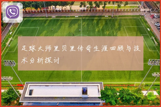 足球大师里贝里传奇生涯回顾与技术分析探讨