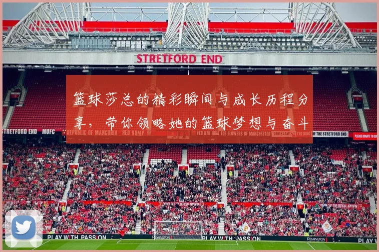 篮球莎总的精彩瞬间与成长历程分享，带你领略她的篮球梦想与奋斗故事