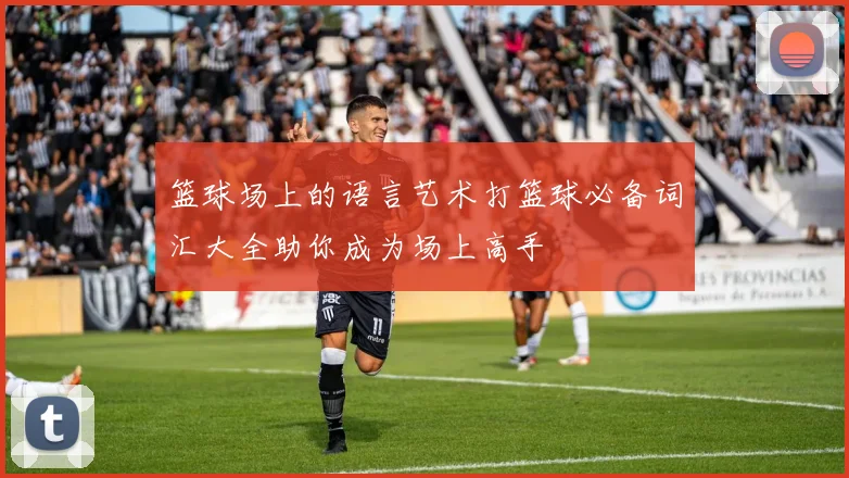 篮球场上的语言艺术打篮球必备词汇大全助你成为场上高手