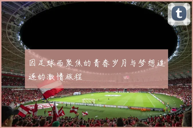因足球而聚焦的青春岁月与梦想追逐的激情旅程