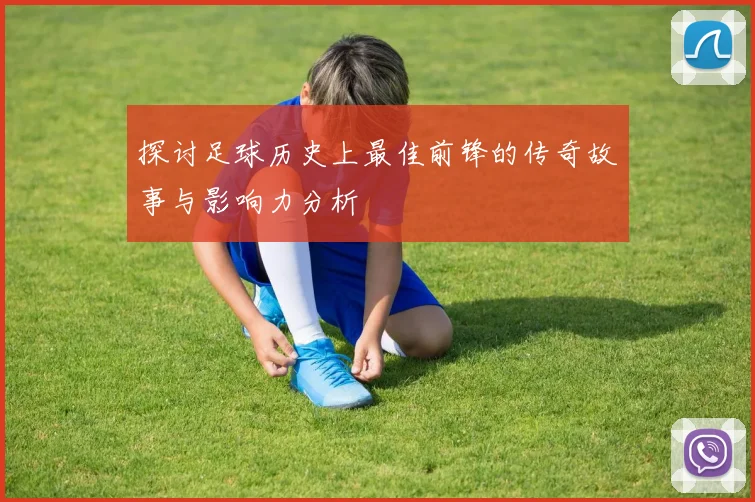 探讨足球历史上最佳前锋的传奇故事与影响力分析