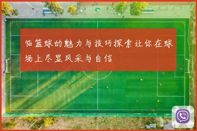 临篮球的魅力与技巧探索让你在球场上尽显风采与自信
